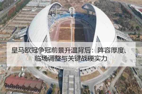 皇马欧冠争冠前景升温背后：阵容厚度、临场调整与关键战硬实力