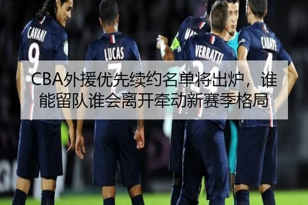 CBA外援优先续约名单将出炉，谁能留队谁会离开牵动新赛季格局